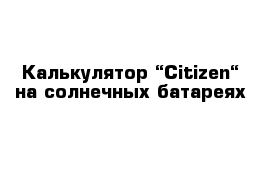 Калькулятор “Citizen“ на солнечных батареях